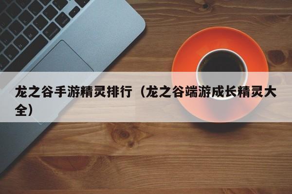 龙之谷手游精灵排行（龙之谷端游成长精灵大全）