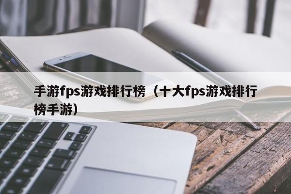 手游fps游戏排行榜（十大fps游戏排行榜手游）