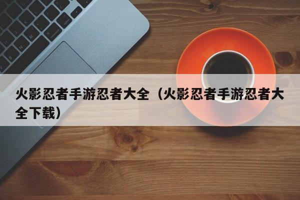 火影忍者手游忍者大全（火影忍者手游忍者大全下载）