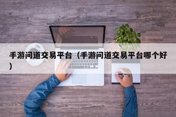 手游问道交易平台（手游问道交易平台哪个好）