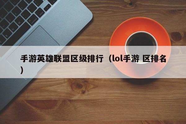 手游英雄联盟区级排行（lol手游 区排名）