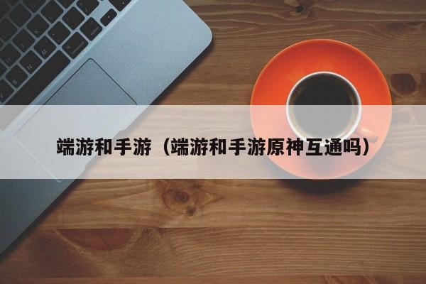 端游和手游（端游和手游原神互通吗）