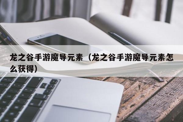 龙之谷手游魔导元素（龙之谷手游魔导元素怎么获得）