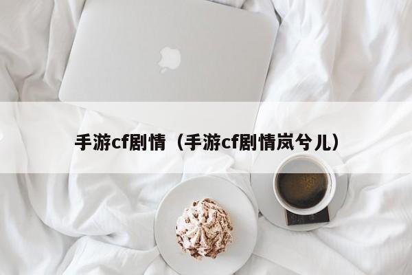 手游cf剧情（手游cf剧情岚兮儿）