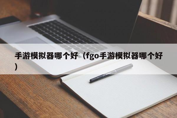 手游模拟器哪个好（fgo手游模拟器哪个好）