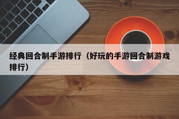 经典回合制手游排行（好玩的手游回合制游戏排行）