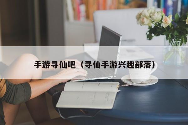 手游寻仙吧（寻仙手游兴趣部落）