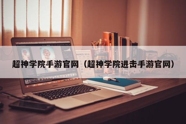 超神学院手游官网（超神学院进击手游官网）