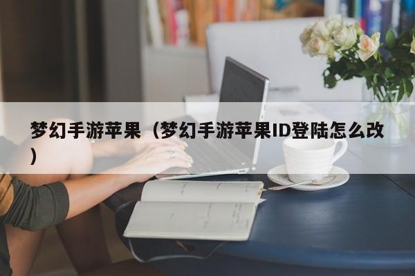 梦幻手游苹果（梦幻手游苹果ID登陆怎么改）