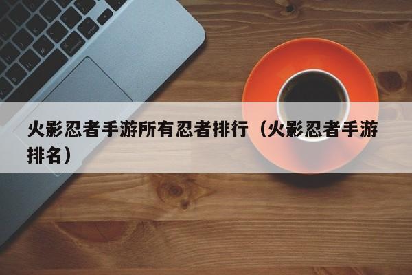 火影忍者手游所有忍者排行（火影忍者手游 排名）