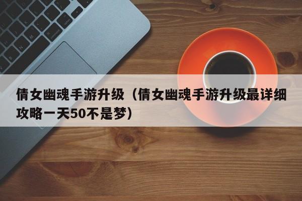 倩女幽魂手游升级（倩女幽魂手游升级最详细攻略一天50不是梦）