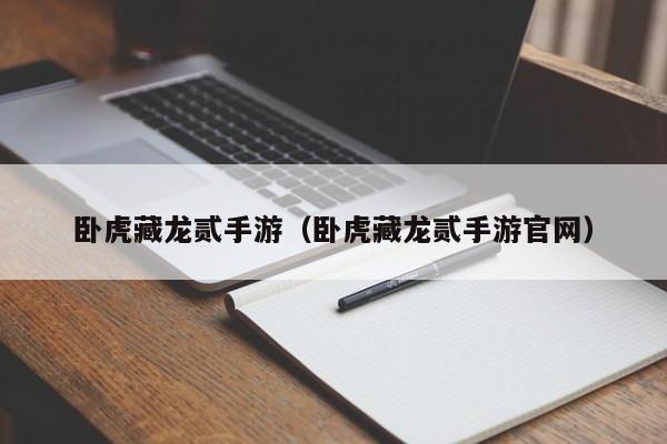 卧虎藏龙贰手游（卧虎藏龙贰手游官网）