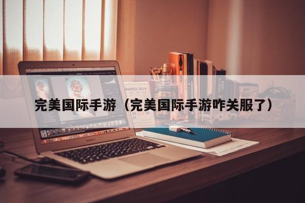 完美国际手游（完美国际手游咋关服了）