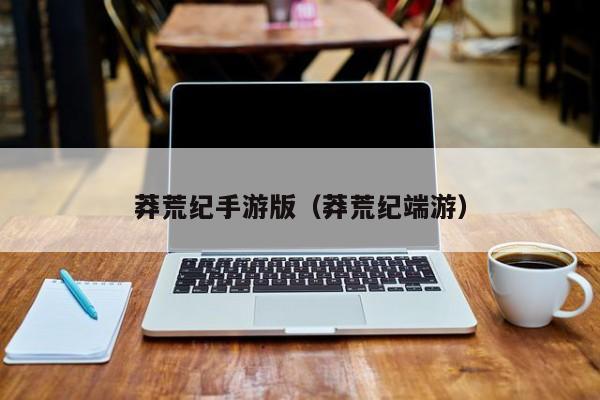 莽荒纪手游版（莽荒纪端游）