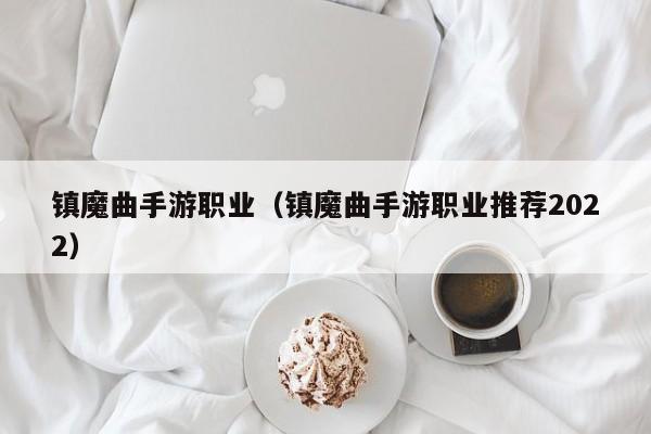 镇魔曲手游职业（镇魔曲手游职业推荐2022）