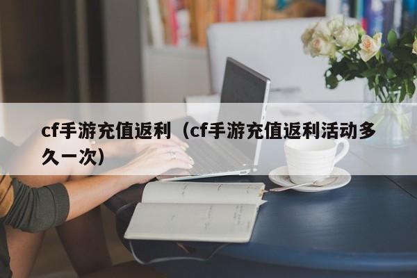 cf手游充值返利（cf手游充值返利活动多久一次）