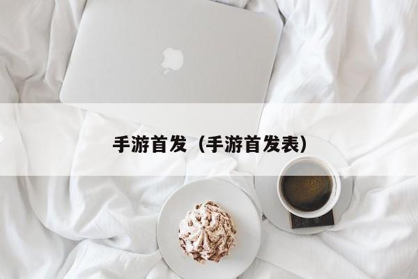 手游首发（手游首发表）