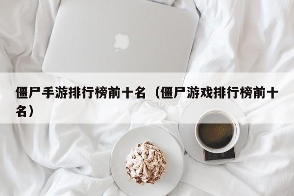 僵尸手游排行榜前十名（僵尸游戏排行榜前十名）