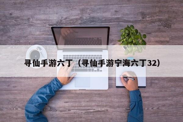 寻仙手游六丁（寻仙手游宁海六丁32）