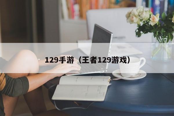 129手游（王者129游戏）