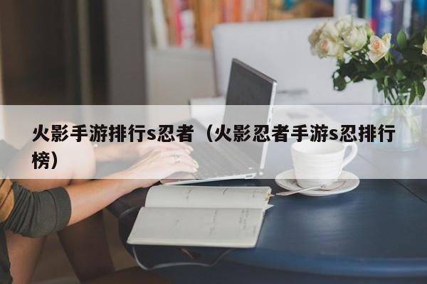 火影手游排行s忍者（火影忍者手游s忍排行榜）