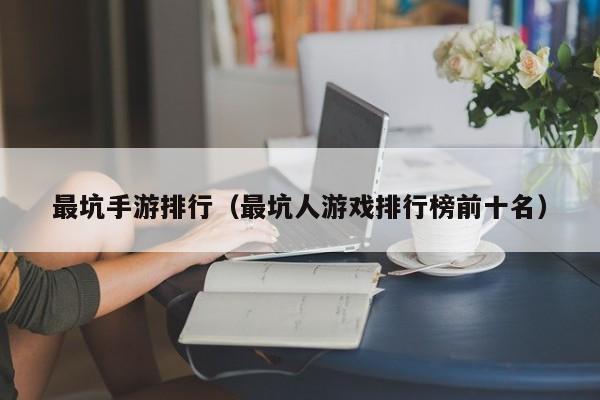 最坑手游排行（最坑人游戏排行榜前十名）