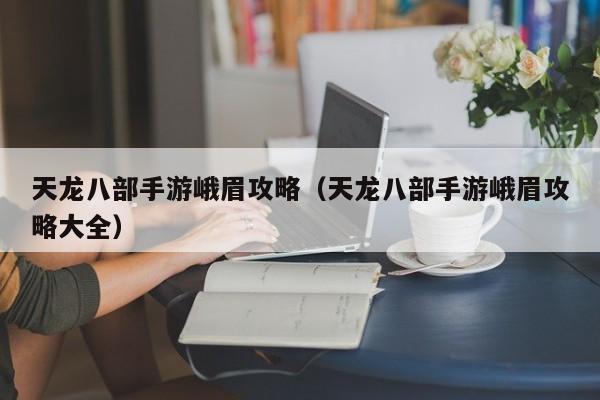 天龙八部手游峨眉攻略（天龙八部手游峨眉攻略大全）
