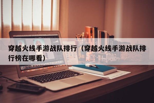 穿越火线手游战队排行（穿越火线手游战队排行榜在哪看）
