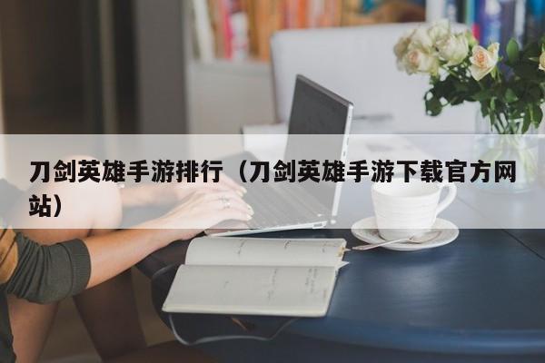 刀剑英雄手游排行（刀剑英雄手游下载官方网站）