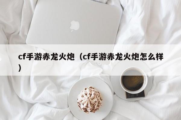cf手游赤龙火炮（cf手游赤龙火炮怎么样）