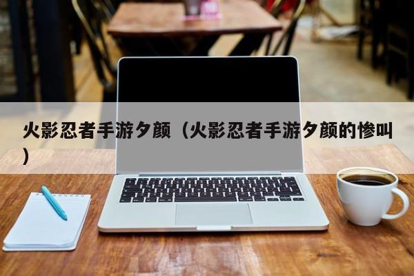 火影忍者手游夕颜（火影忍者手游夕颜的惨叫）