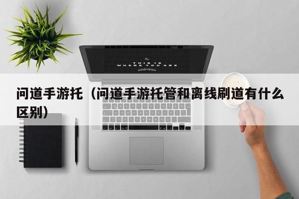 问道手游托（问道手游托管和离线刷道有什么区别）