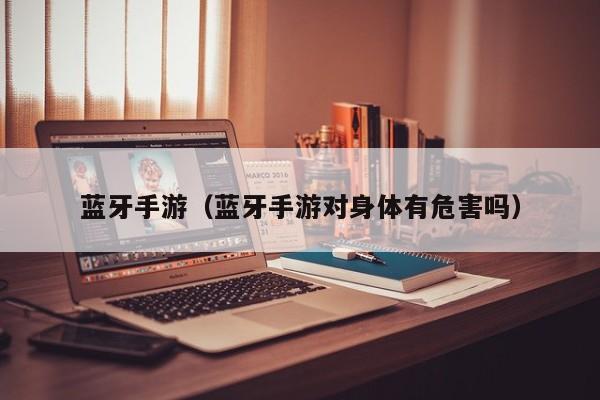 蓝牙手游（蓝牙手游对身体有危害吗）