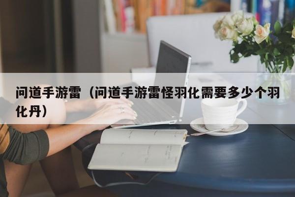 问道手游雷（问道手游雷怪羽化需要多少个羽化丹）