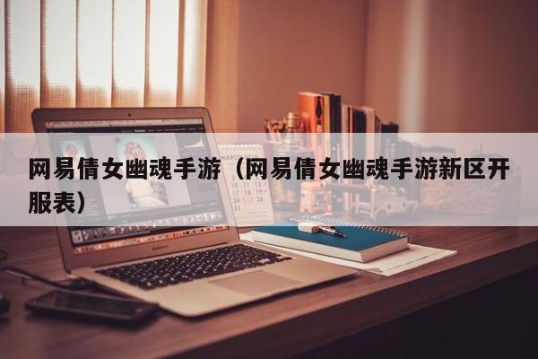 网易倩女幽魂手游（网易倩女幽魂手游新区开服表）