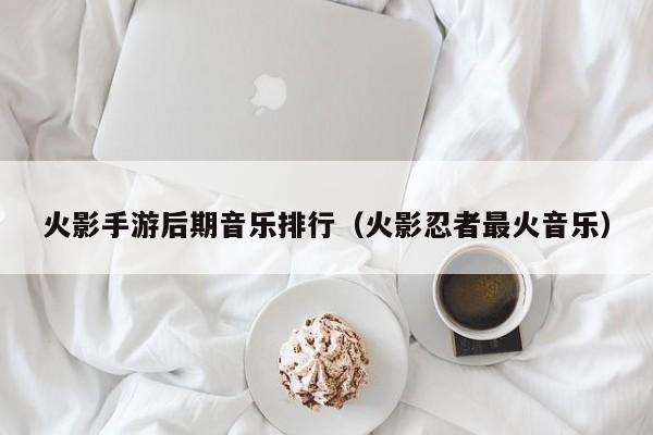 火影手游后期音乐排行（火影忍者最火音乐）