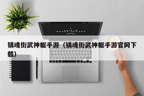 镇魂街武神躯手游（镇魂街武神躯手游官网下载）