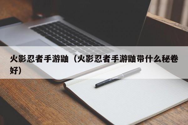 火影忍者手游鼬（火影忍者手游鼬带什么秘卷好）