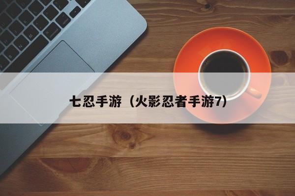 七忍手游（火影忍者手游7）
