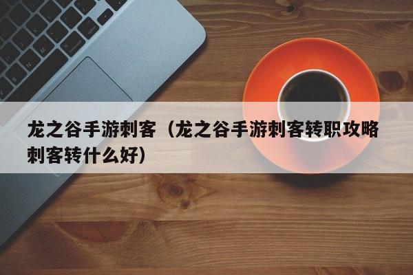 龙之谷手游刺客（龙之谷手游刺客转职攻略 刺客转什么好）