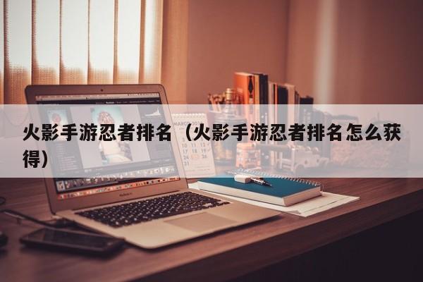 火影手游忍者排名（火影手游忍者排名怎么获得）