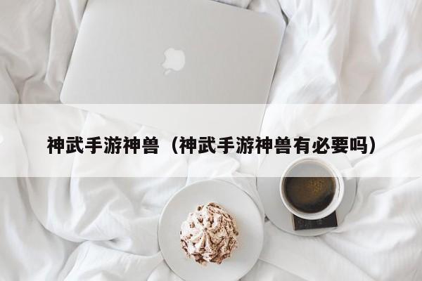 神武手游神兽（神武手游神兽有必要吗）