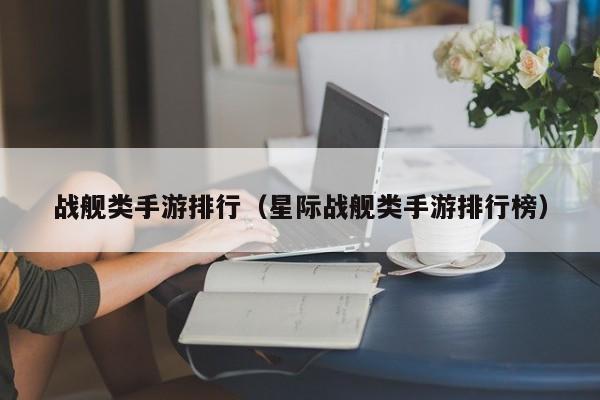 战舰类手游排行（星际战舰类手游排行榜）