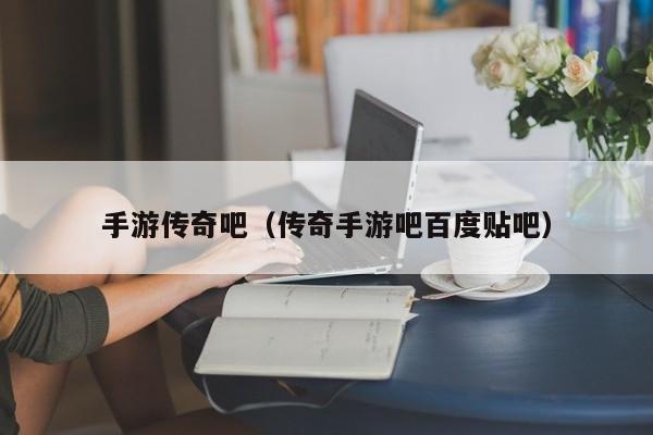 手游传奇吧（传奇手游吧百度贴吧）