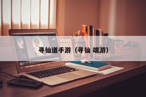 寻仙道手游（寻仙 端游）