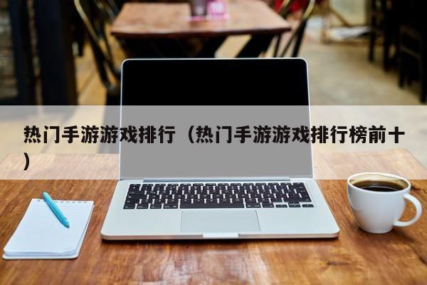 热门手游游戏排行（热门手游游戏排行榜前十）