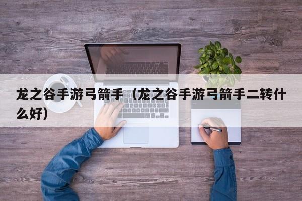 龙之谷手游弓箭手（龙之谷手游弓箭手二转什么好）